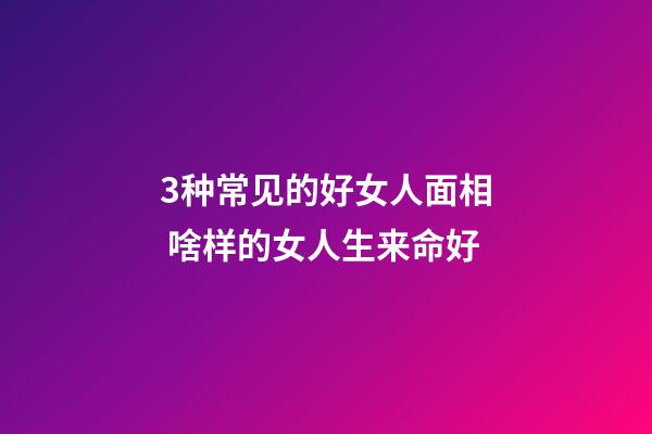 3种常见的好女人面相 啥样的女人生来命好
